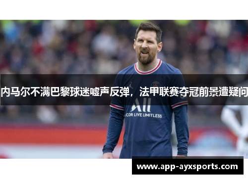 内马尔不满巴黎球迷嘘声反弹，法甲联赛夺冠前景遭疑问