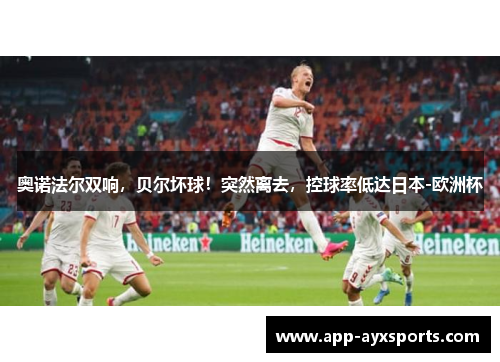 奥诺法尔双响，贝尔坏球！突然离去，控球率低达日本-欧洲杯