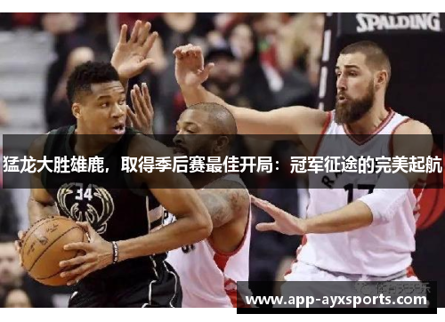 猛龙大胜雄鹿，取得季后赛最佳开局：冠军征途的完美起航