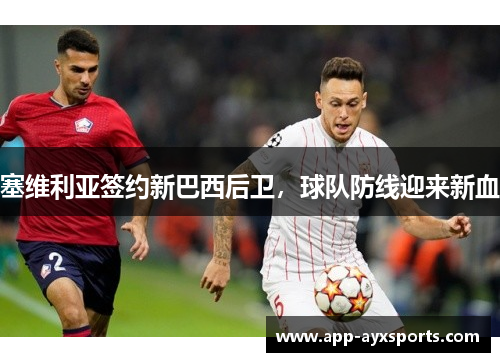 塞维利亚签约新巴西后卫，球队防线迎来新血