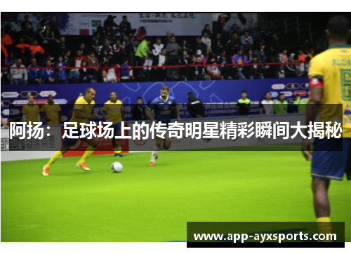 阿扬：足球场上的传奇明星精彩瞬间大揭秘