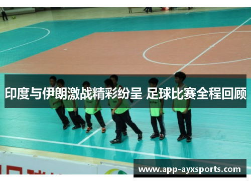 印度与伊朗激战精彩纷呈 足球比赛全程回顾