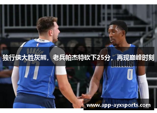 独行侠大胜灰熊，老兵帕杰特砍下25分，再现巅峰时刻