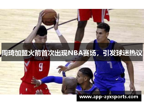 周琦加盟火箭首次出现NBA赛场，引发球迷热议