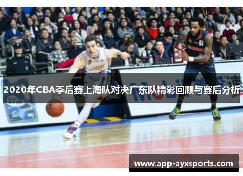 2020年CBA季后赛上海队对决广东队精彩回顾与赛后分析