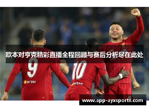 欧本对亨克精彩直播全程回顾与赛后分析尽在此处